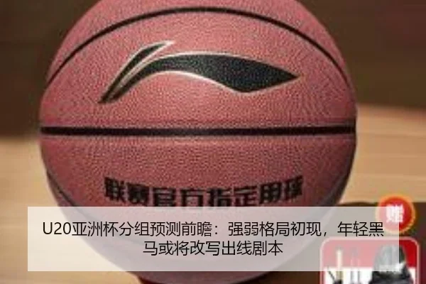 U20亚洲杯分组预测前瞻：强弱格局初现，年轻黑马或将改写出线剧本